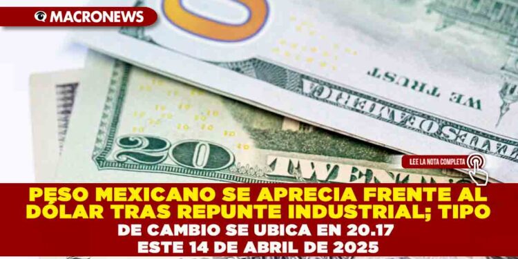 PESO MEXICANO SE APRECIA FRENTE AL DÓLAR TRAS REPUNTE INDUSTRIAL; TIPO DE CAMBIO SE UBICA EN 20.17 ESTE 14 DE ABRIL DE 2025