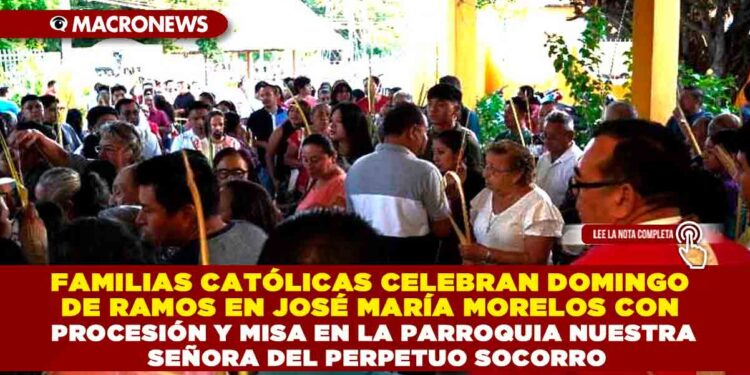 FAMILIAS CATÓLICAS CELEBRAN DOMINGO DE RAMOS EN JOSÉ MARÍA MORELOS CON PROCESIÓN Y MISA EN LA PARROQUIA NUESTRA SEÑORA DEL PERPETUO SOCORRO