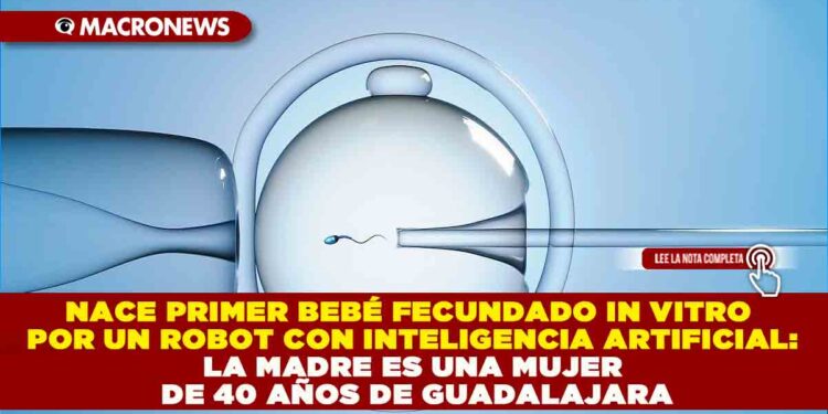 NACE PRIMER BEBÉ FECUNDADO IN VITRO POR UN ROBOT CON INTELIGENCIA ARTIFICIAL: LA MADRE ES UNA MUJER DE 40 AÑOS DE GUADALAJARA