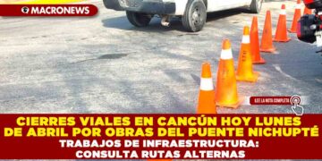 CIERRES VIALES EN CANCÚN HOY LUNES 14 DE ABRIL POR OBRAS DEL PUENTE NICHUPTÉ Y TRABAJOS DE INFRAESTRUCTURA: CONSULTA RUTAS ALTERNAS