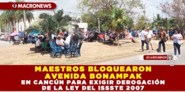 MAESTROS BLOQUEARON AVENIDA BONAMPAK EN CANCÚN PARA EXIGIR DEROGACIÓN DE LA LEY DEL ISSSTE 2007