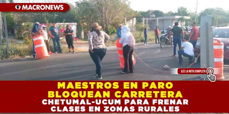 MAESTROS EN PARO BLOQUEAN CARRETERA CHETUMAL-UCUM PARA FRENAR CLASES EN ZONAS RURALES