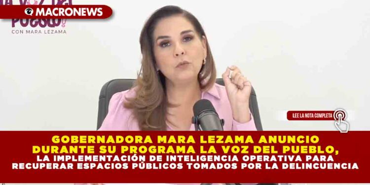 GOBERNADORA MARA LEZAMA ANUNCIO DURANTE SU PROGRAMA LA VOZ DEL PUEBLO, LA IMPLEMENTACIÓN DE INTELIGENCIA OPERATIVA PARA RECUPERAR ESPACIOS PÚBLICOS TOMADOS POR LA DELINCUENCIA