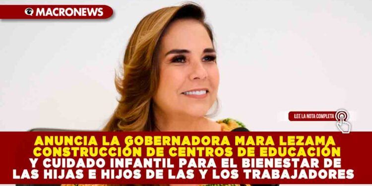 ANUNCIA LA GOBERNADORA MARA LEZAMA CONSTRUCCIÓN DE CENTROS DE EDUCACIÓN Y CUIDADO INFANTIL PARA EL BIENESTAR DE LAS HIJAS E HIJOS DE LAS Y LOS TRABAJADORES