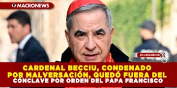 CARDENAL BECCIU, CONDENADO POR MALVERSACIÓN, QUEDÓ FUERA DEL CÓNCLAVE POR ORDEN DEL PAPA FRANCISCO