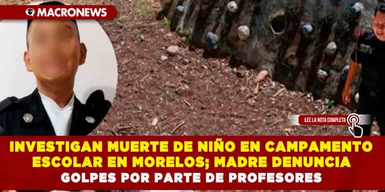 INVESTIGAN MUERTE DE NIÑO EN CAMPAMENTO ESCOLAR EN MORELOS; MADRE DENUNCIA GOLPES POR PARTE DE PROFESORES