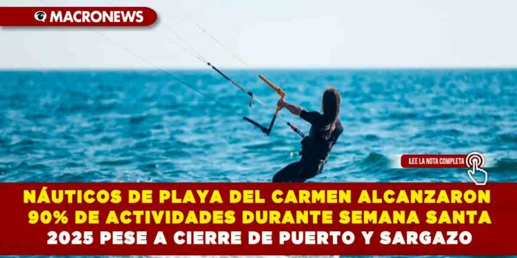 NÁUTICOS DE PLAYA DEL CARMEN ALCANZARON 90% DE ACTIVIDADES DURANTE SEMANA SANTA 2025 PESE A CIERRE DE PUERTO Y SARGAZO