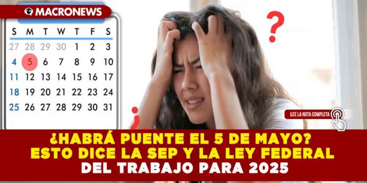 ¿HABRÁ PUENTE EL 5 DE MAYO? ESTO DICE LA SEP Y LA LEY FEDERAL DEL TRABAJO PARA 2025