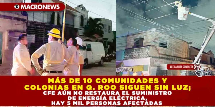 MÁS DE 10 COMUNIDADES Y COLONIAS EN Q. ROO SIGUEN SIN LUZ; CFE AÚN NO RESTAURA EL SUMINISTRO DE ENERGÍA ELÉCTRICA, HAY 5 MIL PERSONAS AFECTADAS