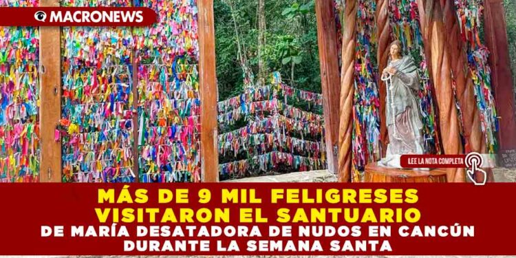 MÁS DE 9 MIL FELIGRESES VISITARON EL SANTUARIO DE MARÍA DESATADORA DE NUDOS EN CANCÚN DURANTE LA SEMANA SANTA