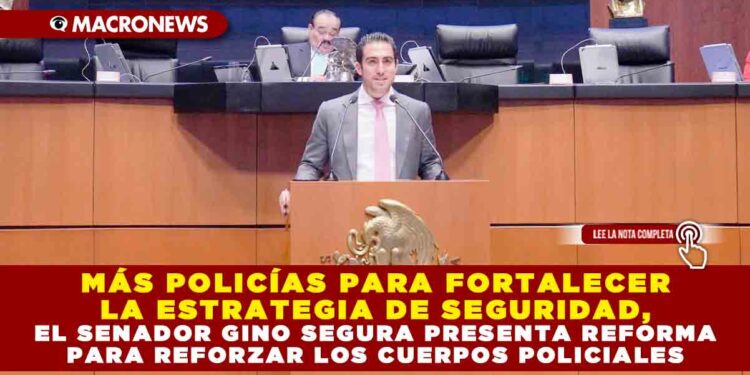 MÁS POLICÍAS PARA FORTALECER LA ESTRATEGIA DE SEGURIDAD, EL SENADOR GINO SEGURA PRESENTA REFORMA PARA REFORZAR LOS CUERPOS POLICIALES