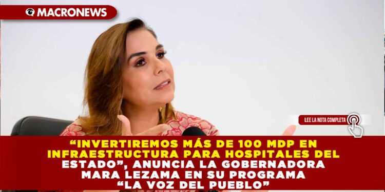“INVERTIREMOS MÁS DE 100 MDP EN INFRAESTRUCTURA PARA HOSPITALES DEL ESTADO”, ANUNCIA LA GOBERNADORA MARA LEZAMA EN SU PROGRAMA “LA VOZ DEL PUEBLO”