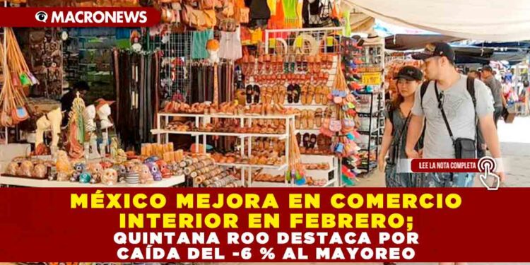MÉXICO MEJORA EN COMERCIO INTERIOR EN FEBRERO; QUINTANA ROO DESTACA POR CAÍDA DEL -6 % AL MAYOREO