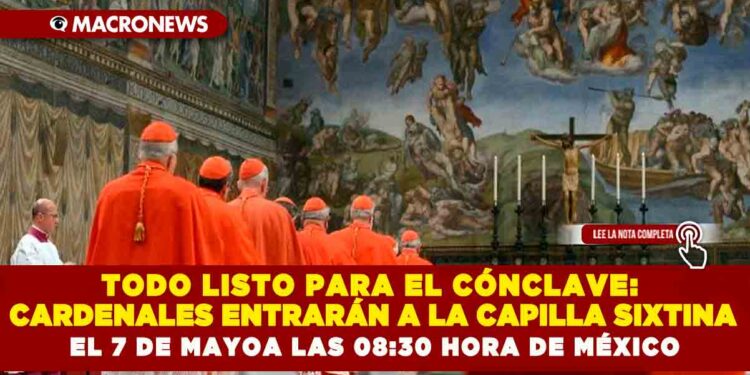 TODO LISTO PARA EL CÓNCLAVE: CARDENALES ENTRARÁN A LA CAPILLA SIXTINA EL 7 DE MAYO A LAS 08:30 HORA DE MÉXICO