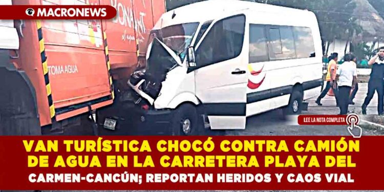 VAN TURÍSTICA CHOCÓ CONTRA CAMIÓN DE AGUA EN LA CARRETERA PLAYA DEL CARMEN-CANCÚN; REPORTAN HERIDOS Y CAOS VIAL
