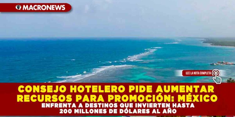 CONSEJO HOTELERO PIDE AUMENTAR RECURSOS PARA PROMOCIÓN: MÉXICO ENFRENTA A DESTINOS QUE INVIERTEN HASTA 200 MILLONES DE DÓLARES AL AÑO