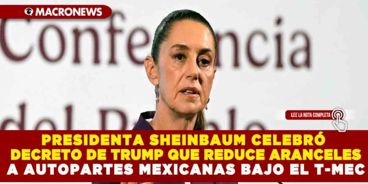 PRESIDENTA SHEINBAUM CELEBRÓ DECRETO DE TRUMP QUE REDUCE ARANCELES A AUTOPARTES MEXICANAS BAJO EL T-MEC