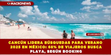 CANCÚN LIDERA BÚSQUEDAS PARA VERANO 2025 EN MÉXICO: 68% DE VIAJEROS BUSCA PLAYA, SEGÚN BOOKING