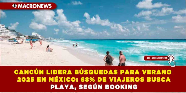 CANCÚN LIDERA BÚSQUEDAS PARA VERANO 2025 EN MÉXICO: 68% DE VIAJEROS BUSCA PLAYA, SEGÚN BOOKING