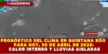 PRONÓSTICO DEL CLIMA EN QUINTANA ROO PARA HOY, 30 DE ABRIL DE 2025: CALOR INTENSO Y LLUVIAS AISLADAS