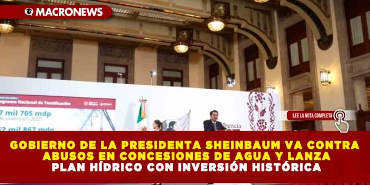 GOBIERNO DE LA PRESIDENTA SHEINBAUM VA CONTRA ABUSOS EN CONCESIONES DE AGUA Y LANZA PLAN HÍDRICO CON INVERSIÓN HISTÓRICA