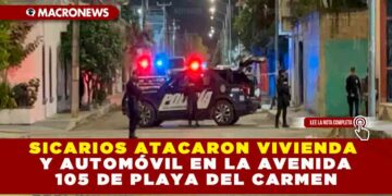SICARIOS ATACARON VIVIENDA Y AUTOMÓVIL EN LA AVENIDA 105 DE PLAYA DEL CARMEN