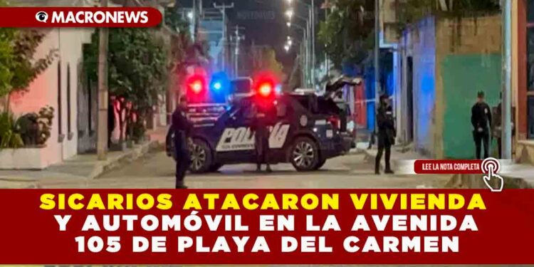 SICARIOS ATACARON VIVIENDA Y AUTOMÓVIL EN LA AVENIDA 105 DE PLAYA DEL CARMEN