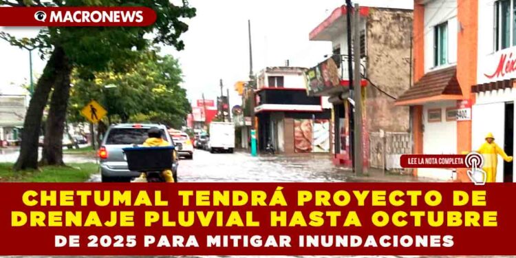 CHETUMAL TENDRÁ PROYECTO DE DRENAJE PLUVIAL HASTA OCTUBRE DE 2025 PARA MITIGAR INUNDACIONES