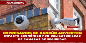 EMPRESARIOS DE CANCÚN ADVIERTEN IMPACTO ECONÓMICO POR OBLIGATORIEDAD DE CÁMARAS DE SEGURIDAD