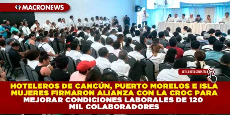 HOTELEROS DE CANCÚN, PUERTO MORELOS E ISLA MUJERES FIRMARON ALIANZA CON LA CROC PARA MEJORAR CONDICIONES LABORALES DE 120 MIL COLABORADORES
