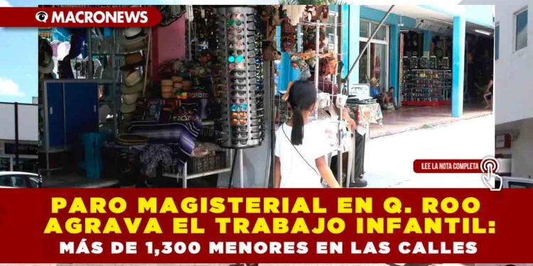 PARO MAGISTERIAL EN QUINTANA ROO AGRAVA EL TRABAJO INFANTIL: MÁS DE 1,300 MENORES EN LAS CALLES