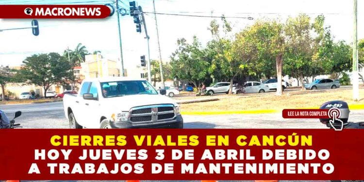 CIERRES VIALES EN CANCÚN HOY JUEVES 3 DE ABRIL DEBIDO A TRABAJOS DE MANTENIMIENTO