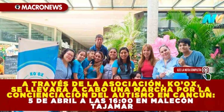 A TRAVÉS DE LA ASOCIACIÓN, KO’OX, SE LLEVARÁ A CABO UNA MARCHA POR LA CONCIENCIACIÓN DEL AUTISMO EN CANCÚN: 5 DE ABRIL A LAS 16:00 H EN MALECÓN TAJAMAR