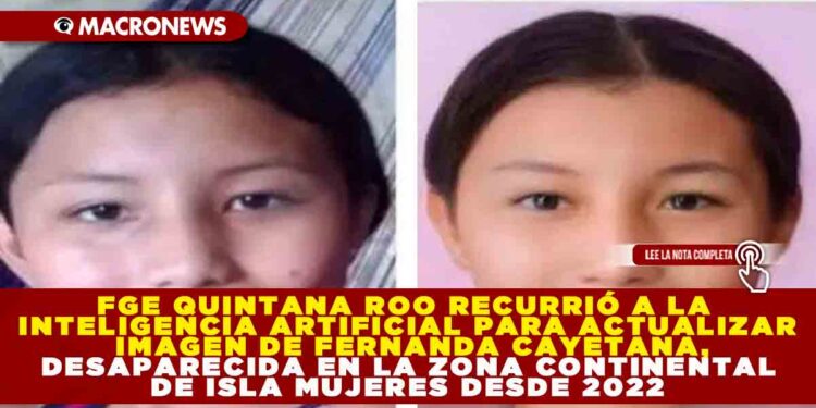 FGE QUINTANA ROO RECURRIÓ A LA INTELIGENCIA ARTIFICIAL PARA ACTUALIZAR IMAGEN DE FERNANDA CAYETANA, DESAPARECIDA EN LA ZONA CONTINENTAL DE ISLA MUJERES DESDE 2022