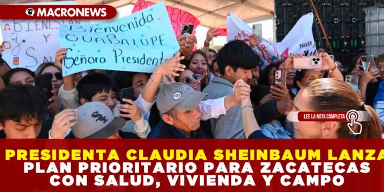 PRESIDENTA CLAUDIA SHEINBAUM LANZA PLAN PRIORITARIO PARA ZACATECAS CON SALUD, VIVIENDA Y CAMPO