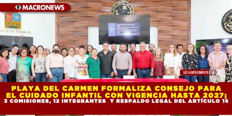 PLAYA DEL CARMEN FORMALIZA CONSEJO PARA EL CUIDADO INFANTIL CON VIGENCIA HASTA 2027; 3 COMISIONES, 12 INTEGRANTES  Y RESPALDO LEGAL DEL ARTÍCULO 16
