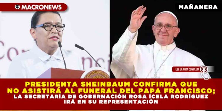 PRESIDENTA SHEINBAUM CONFIRMA QUE NO ASISTIRÁ AL FUNERAL DEL PAPA FRANCISCO; LA SECRETARÍA DE GOBERNACIÓN ROSA ÍCELA RODRÍGUEZ IRÁ EN SU REPRESENTACIÓN