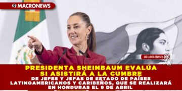 PRESIDENTA SHEINBAUM EVALÚA SI ASISTIRÁ A LA CUMBRE DE JEFES Y JEFAS DE ESTADO DE PAÍSES LATINOAMERICANOS Y CARIBEÑOS, QUE SE REALIZARÁ EN HONDURAS EL 9 DE ABRIL