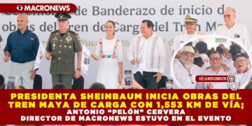 PRESIDENTA SHEINBAUM INICIA OBRAS DEL TREN MAYA DE CARGA CON 1,553 KM DE VÍA; ANTONIO “PELÓN” CERVERA DIRECTOR DE MACRONEWS ESTUVO EN EL EVENTO