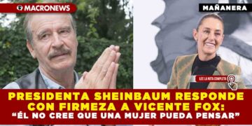 PRESIDENTA SHEINBAUM RESPONDE CON FIRMEZA A VICENTE FOX: “ÉL NO CREE QUE UNA MUJER PUEDA PENSAR”