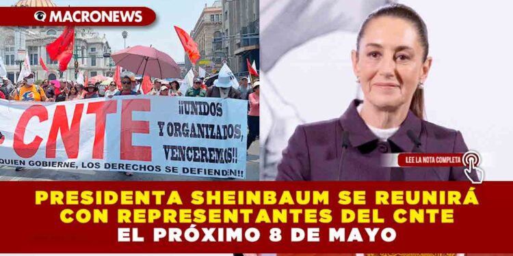 PRESIDENTA SHEINBAUM SE REUNIRÁ CON REPRESENTANTES DEL CNTE EL PRÓXIMO 8 DE MAYO