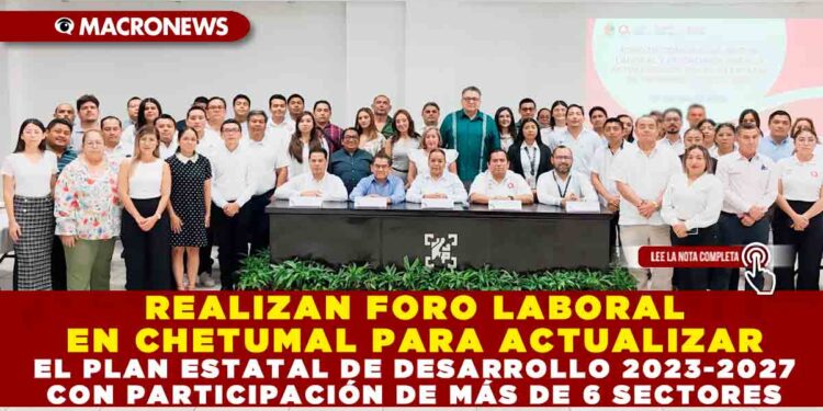 REALIZAN FORO LABORAL EN CHETUMAL PARA ACTUALIZAR EL PLAN ESTATAL DE DESARROLLO 2023-2027 CON PARTICIPACIÓN DE MÁS DE 6 SECTORES