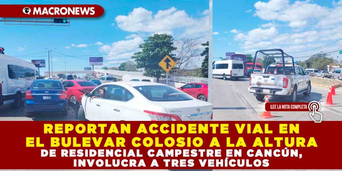 REPORTAN ACCIDENTE VIAL EN EL BULEVAR COLOSIO A LA ALTURA DE RESIDENCIAL CAMPESTRE EN CANCÚN, INVOLUCRA A TRES VEHÍCULOS