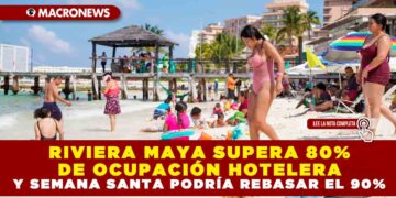 RIVIERA MAYA SUPERA 80% DE OCUPACIÓN HOTELERA Y SEMANA SANTA PODRÍA REBASAR EL 90%