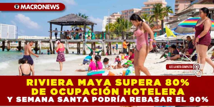 RIVIERA MAYA SUPERA 80% DE OCUPACIÓN HOTELERA Y SEMANA SANTA PODRÍA REBASAR EL 90%