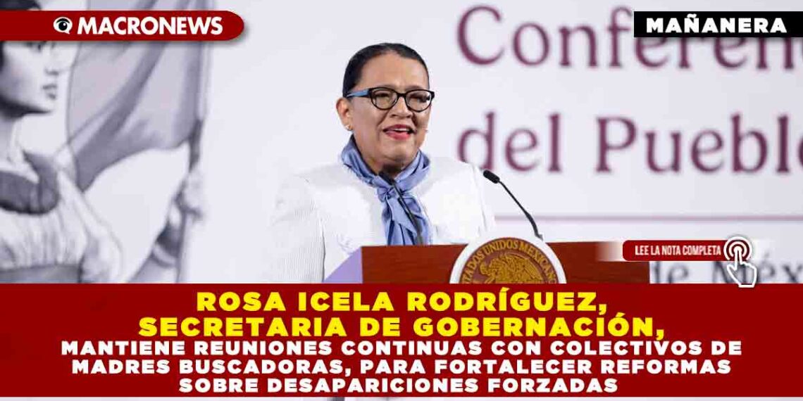ROSA ICELA RODRÍGUEZ, SECRETARIA DE GOBERNACIÓN, MANTIENE REUNIONES CONTINUAS CON COLECTIVOS DE MADRES BUSCADORAS, PARA FORTALECER REFORMAS SOBRE DESAPARICIONES FORZADAS