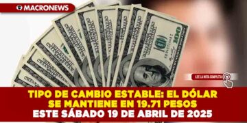 TIPO DE CAMBIO ESTABLE: EL DÓLAR SE MANTIENE EN 19.71 PESOS HOY SÁBADO 19 DE ABRIL DE 2025