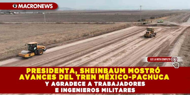 PRESIDENTA, SHEINBAUM MOSTRÓ AVANCES DEL TREN MÉXICO-PACHUCA Y AGRADECE A TRABAJADORES E INGENIEROS MILITARES