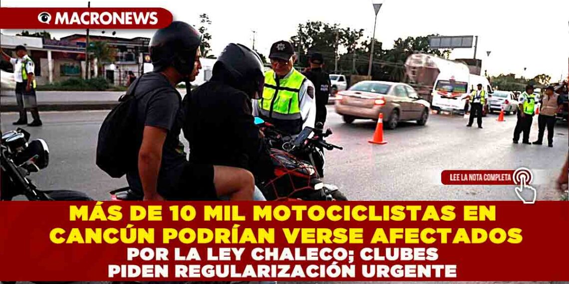 MÁS DE 10 MIL MOTOCICLISTAS EN CANCÚN PODRÍAN VERSE AFECTADOS POR LA LEY CHALECO; CLUBES PIDEN REGULARIZACIÓN URGENTE