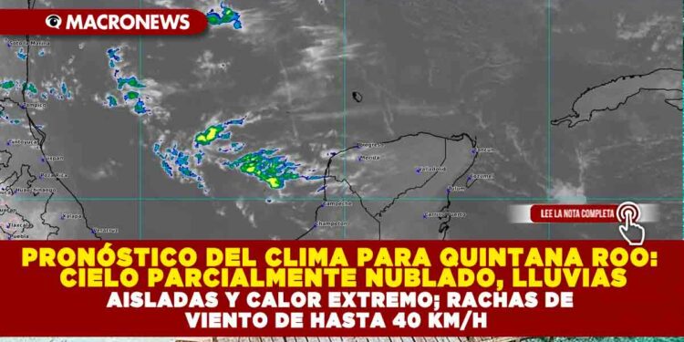 PRONÓSTICO DEL CLIMA PARA QUINTANA ROO: CIELO PARCIALMENTE NUBLADO, LLUVIAS AISLADAS Y CALOR EXTREMO; RACHAS DE VIENTO DE HASTA 40 KM/H